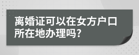 离婚证可以在女方户口所在地办理吗?