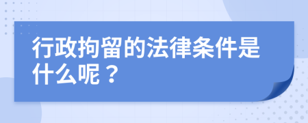 行政拘留的法律条件是什么呢？