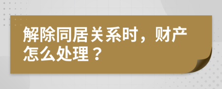 解除同居关系时，财产怎么处理？