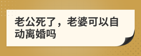 老公死了，老婆可以自动离婚吗