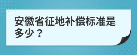 安徽省征地补偿标准是多少？