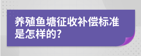 养殖鱼塘征收补偿标准是怎样的?