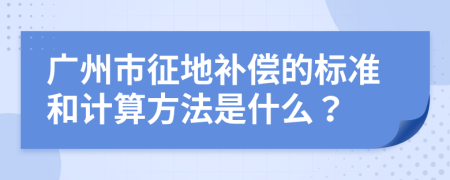 广州市征地补偿的标准和计算方法是什么？