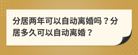 分居两年可以自动离婚吗？分居多久可以自动离婚？