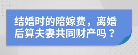 结婚时的陪嫁费，离婚后算夫妻共同财产吗？