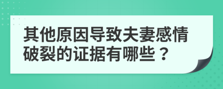 其他原因导致夫妻感情破裂的证据有哪些？