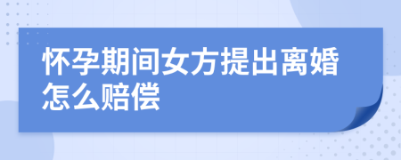 怀孕期间女方提出离婚怎么赔偿