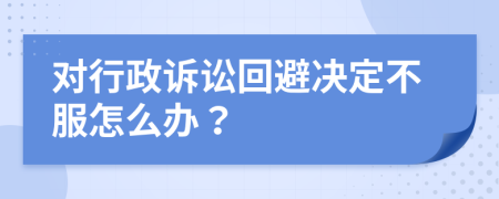 对行政诉讼回避决定不服怎么办？