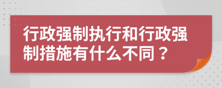 行政强制执行和行政强制措施有什么不同？