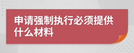 申请强制执行必须提供什么材料