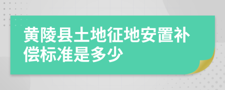 黄陵县土地征地安置补偿标准是多少