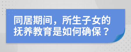 同居期间，所生子女的抚养教育是如何确保？
