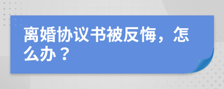 离婚协议书被反悔，怎么办？