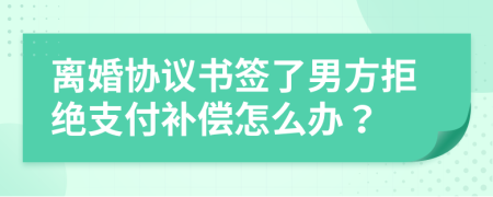 离婚协议书签了男方拒绝支付补偿怎么办？