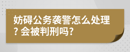 妨碍公务袭警怎么处理? 会被判刑吗?