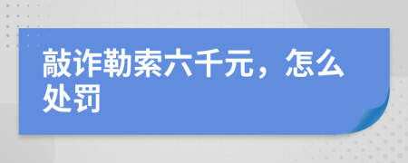 敲诈勒索六千元，怎么处罚