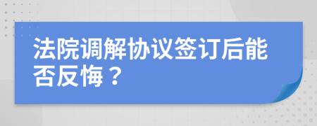 法院调解协议签订后能否反悔？