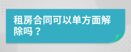 租房合同可以单方面解除吗？