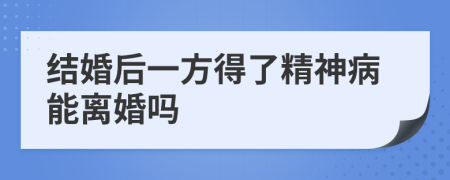 结婚后一方得了精神病能离婚吗