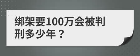 绑架要100万会被判刑多少年？