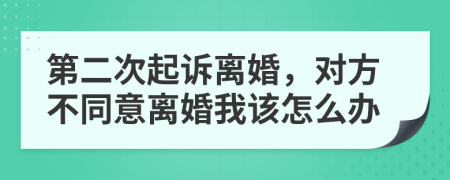 第二次起诉离婚，对方不同意离婚我该怎么办