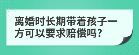 离婚时长期带着孩子一方可以要求赔偿吗?