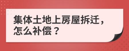 集体土地上房屋拆迁，怎么补偿？