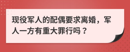 现役军人的配偶要求离婚，军人一方有重大罪行吗？