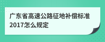 广东省高速公路征地补偿标准2017怎么规定