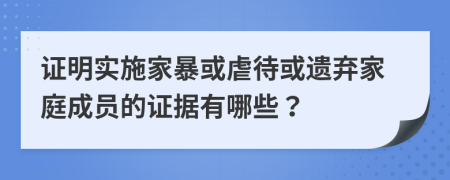 证明实施家暴或虐待或遗弃家庭成员的证据有哪些？