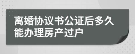 离婚协议书公证后多久能办理房产过户