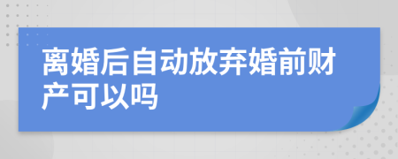 离婚后自动放弃婚前财产可以吗