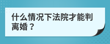 什么情况下法院才能判离婚？