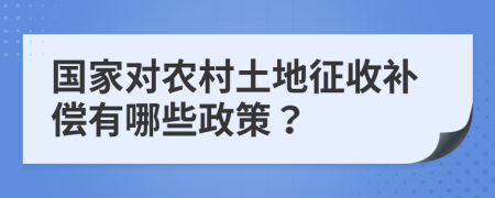 国家对农村土地征收补偿有哪些政策？