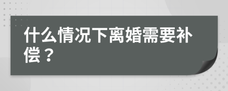 什么情况下离婚需要补偿？