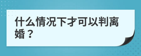 什么情况下才可以判离婚？