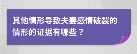 其他情形导致夫妻感情破裂的情形的证据有哪些？