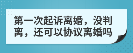 第一次起诉离婚，没判离，还可以协议离婚吗