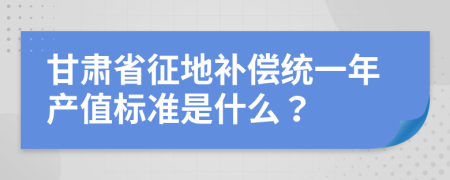 甘肃省征地补偿统一年产值标准是什么？