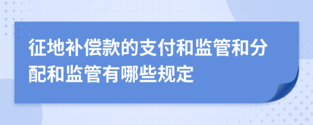 征地补偿款的支付和监管和分配和监管有哪些规定