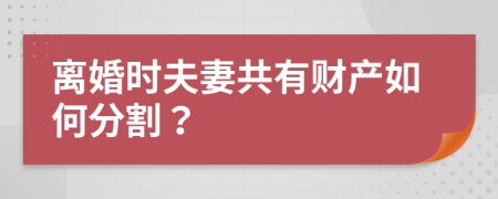 离婚时夫妻共有财产如何分割？