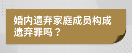 婚内遗弃家庭成员构成遗弃罪吗？