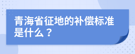 青海省征地的补偿标准是什么？