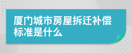 厦门城市房屋拆迁补偿标准是什么