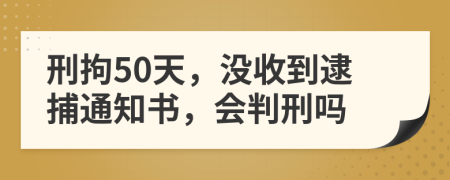 刑拘50天，没收到逮捕通知书，会判刑吗
