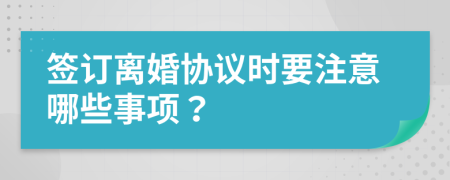 签订离婚协议时要注意哪些事项？