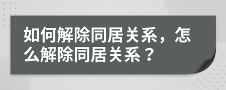 如何解除同居关系，怎么解除同居关系？