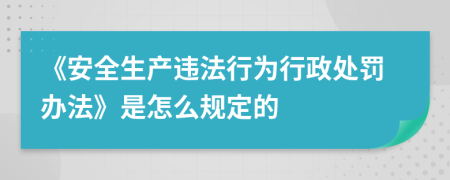 《安全生产违法行为行政处罚办法》是怎么规定的