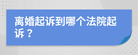 离婚起诉到哪个法院起诉？