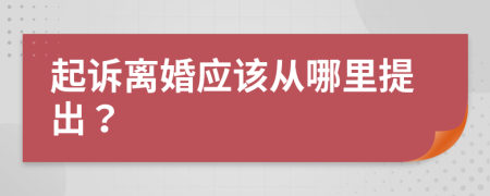 起诉离婚应该从哪里提出？